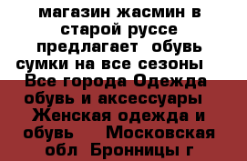 магазин жасмин в старой руссе предлагает  обувь сумки на все сезоны  - Все города Одежда, обувь и аксессуары » Женская одежда и обувь   . Московская обл.,Бронницы г.